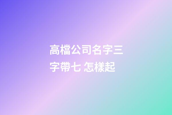高檔公司名字三字帶七 怎樣起-第1張-公司起名-玄機派